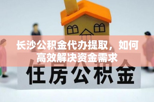贵德长沙公积金代办提取，如何高效解决资金需求
