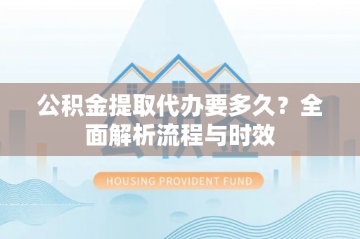 贵德公积金提取代办要多久？全面解析流程与时效