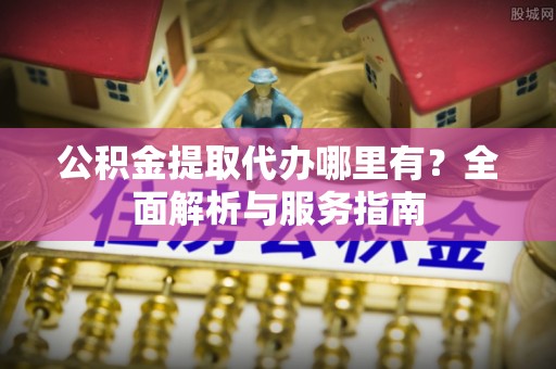 贵德公积金提取代办哪里有？全面解析与服务指南