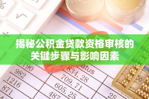 贵德揭秘公积金贷款资格审核的关键步骤与影响因素
