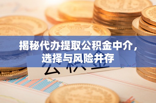 贵德揭秘代办提取公积金中介，选择与风险并存