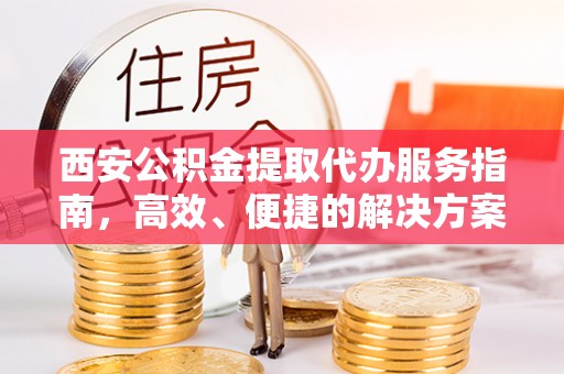 贵德西安公积金提取代办服务指南，高效、便捷的解决方案
