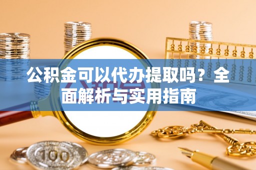 贵德公积金可以代办提取吗？全面解析与实用指南