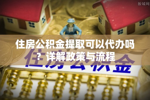 贵德住房公积金提取可以代办吗？详解政策与流程