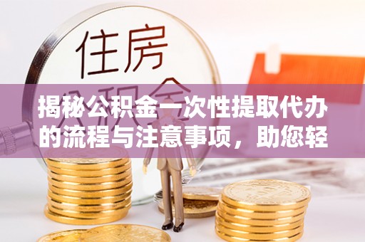 贵德揭秘公积金一次性提取代办的流程与注意事项，助您轻松搞定财务规划