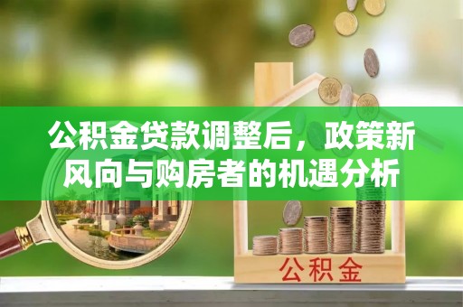 贵德公积金贷款调整后，政策新风向与购房者的机遇分析