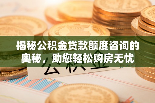 贵德揭秘公积金贷款额度咨询的奥秘，助您轻松购房无忧