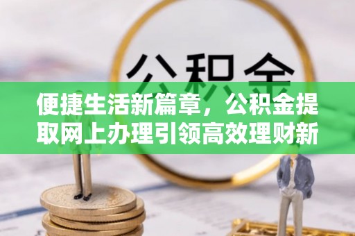 贵德便捷生活新篇章，公积金提取网上办理引领高效理财新趋势