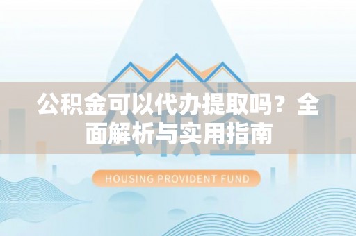 贵德公积金可以代办提取吗？全面解析与实用指南