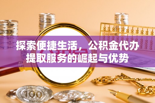 贵德探索便捷生活，公积金代办提取服务的崛起与优势