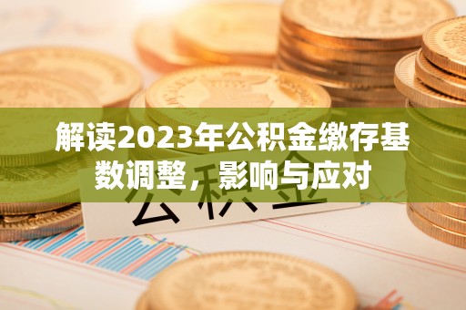 贵德解读2023年公积金缴存基数调整，影响与应对