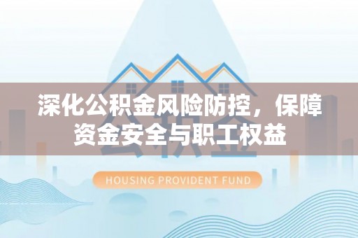 贵德深化公积金风险防控，保障资金安全与职工权益