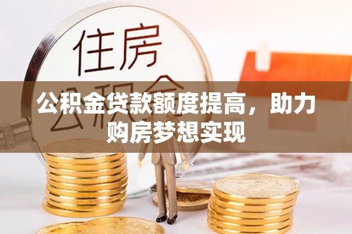 贵德公积金贷款额度提高，助力购房梦想实现