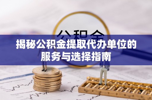 贵德揭秘公积金提取代办单位的服务与选择指南