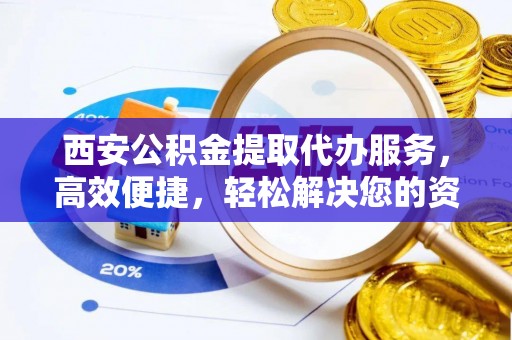 贵德西安公积金提取代办服务，高效便捷，轻松解决您的资金需求