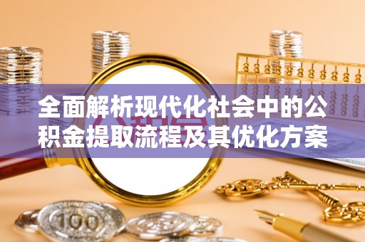 贵德全面解析现代化社会中的公积金提取流程及其优化方案