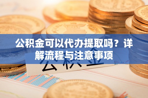 贵德公积金可以代办提取吗？详解流程与注意事项