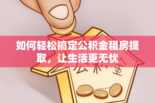 贵德如何轻松搞定公积金租房提取，让生活更无忧