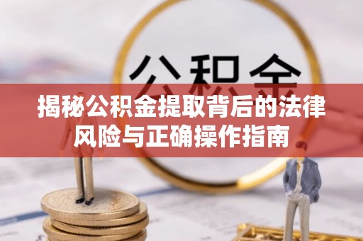 贵德揭秘公积金提取背后的法律风险与正确操作指南