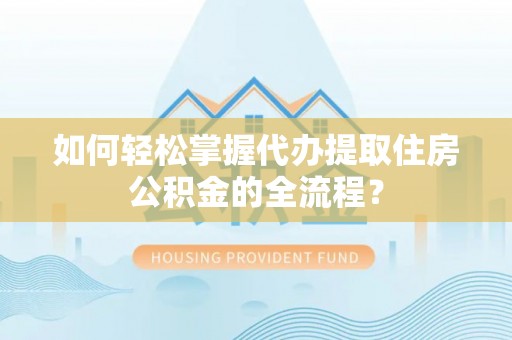 贵德如何轻松掌握代办提取住房公积金的全流程？