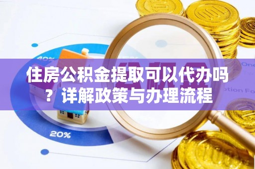 贵德住房公积金提取可以代办吗？详解政策与办理流程