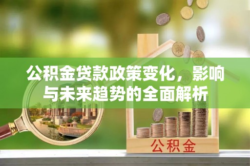 贵德公积金贷款政策变化，影响与未来趋势的全面解析