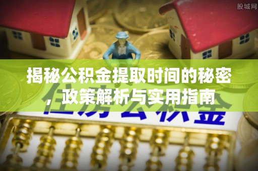 贵德揭秘公积金提取时间的秘密，政策解析与实用指南