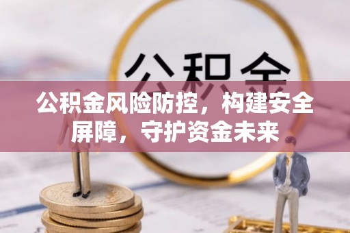 贵德公积金风险防控，构建安全屏障，守护资金未来