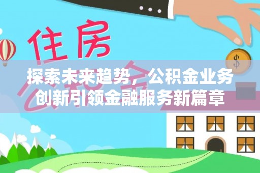 贵德探索未来趋势，公积金业务创新引领金融服务新篇章