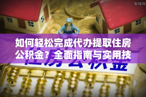 贵德如何轻松完成代办提取住房公积金？全面指南与实用技巧