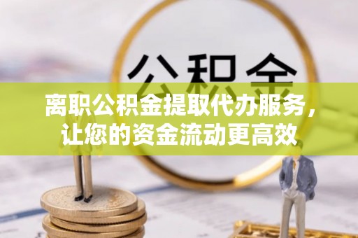 贵德离职公积金提取代办服务，让您的资金流动更高效