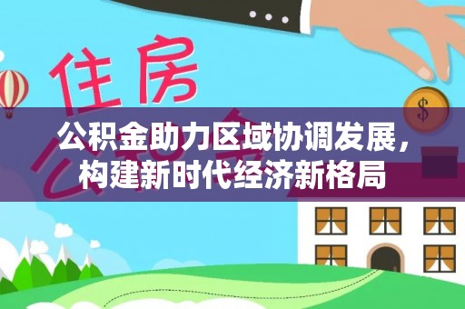 贵德公积金助力区域协调发展，构建新时代经济新格局
