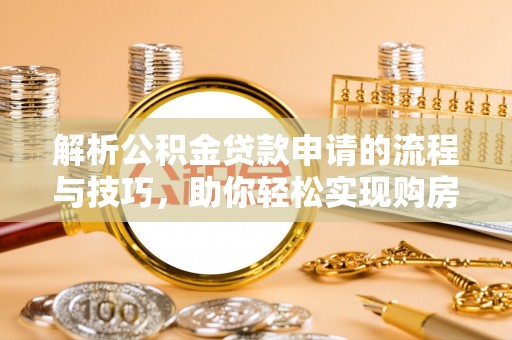 贵德解析公积金贷款申请的流程与技巧，助你轻松实现购房梦想