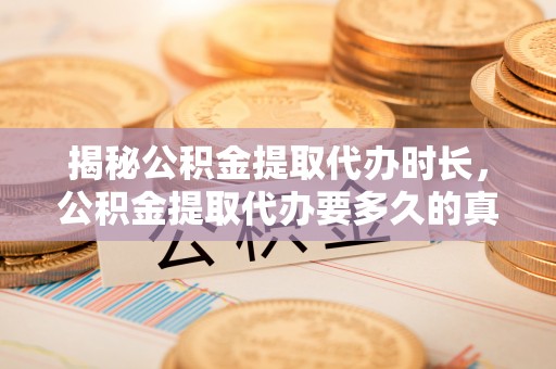 贵德揭秘公积金提取代办时长，公积金提取代办要多久的真相与攻略