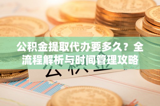 贵德公积金提取代办要多久？全流程解析与时间管理攻略