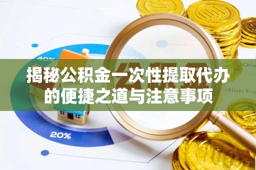 贵德揭秘公积金一次性提取代办的便捷之道与注意事项