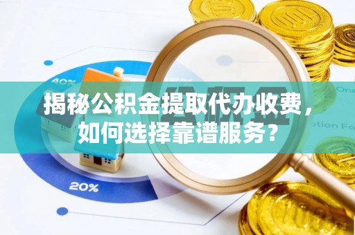 贵德揭秘公积金提取代办收费，如何选择靠谱服务？