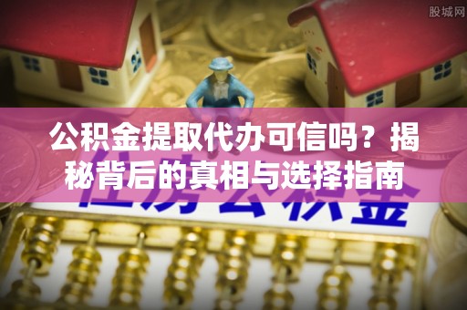 贵德公积金提取代办可信吗？揭秘背后的真相与选择指南