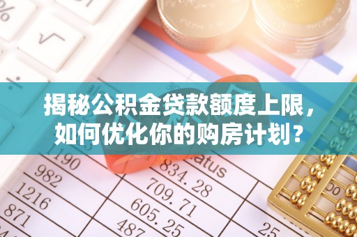贵德揭秘公积金贷款额度上限，如何优化你的购房计划？