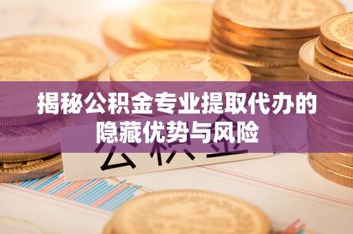 贵德揭秘公积金专业提取代办的隐藏优势与风险