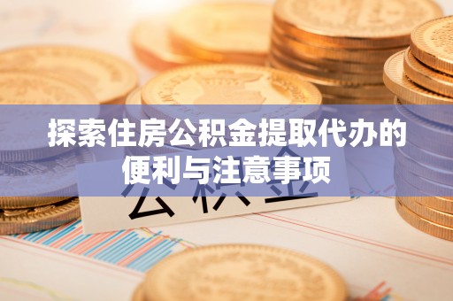 贵德探索住房公积金提取代办的便利与注意事项