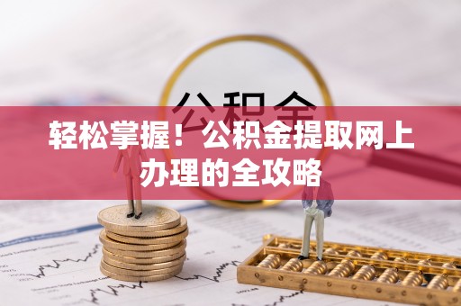 贵德轻松掌握！公积金提取网上办理的全攻略