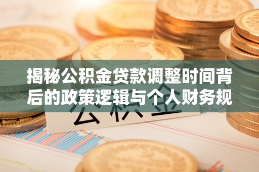贵德揭秘公积金贷款调整时间背后的政策逻辑与个人财务规划
