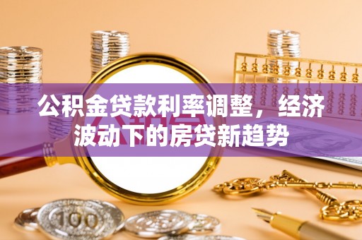 贵德公积金贷款利率调整，经济波动下的房贷新趋势