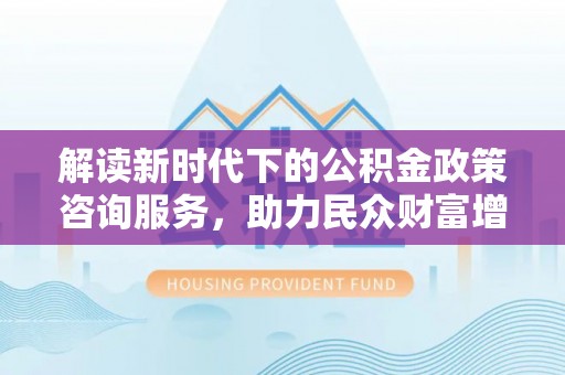 贵德解读新时代下的公积金政策咨询服务，助力民众财富增值与安居梦想