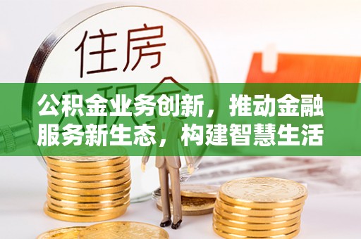 贵德公积金业务创新，推动金融服务新生态，构建智慧生活新未来