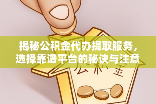 贵德揭秘公积金代办提取服务，选择靠谱平台的秘诀与注意事项