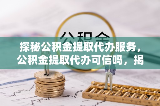 贵德探秘公积金提取代办服务，公积金提取代办可信吗，揭秘真相与选择指南