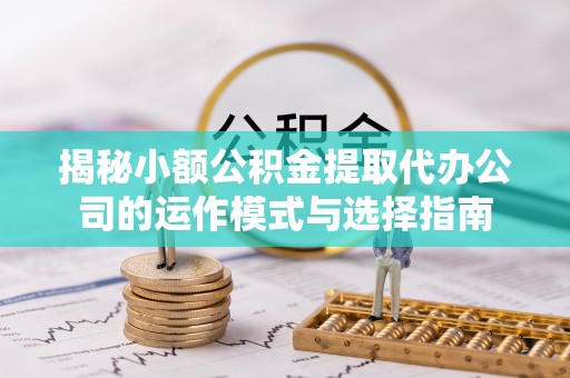 贵德揭秘小额公积金提取代办公司的运作模式与选择指南