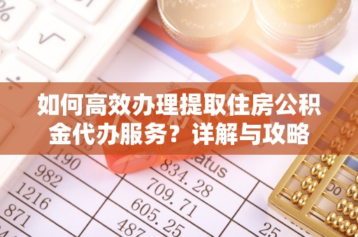 贵德如何高效办理提取住房公积金代办服务？详解与攻略